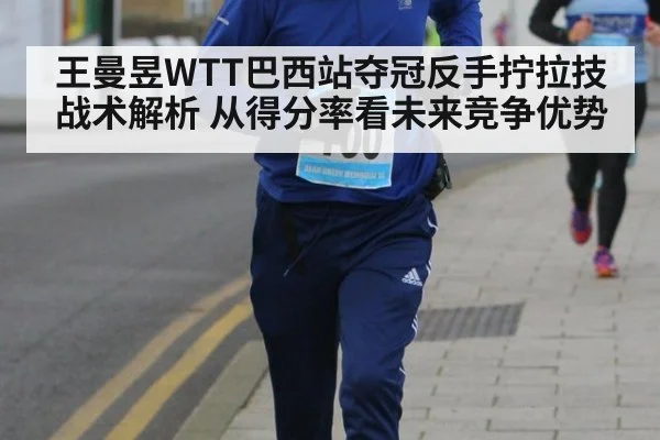 王曼昱WTT巴西站夺冠反手拧拉技战术解析 从得分率看未来竞争优势