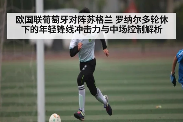 欧国联葡萄牙对阵苏格兰 罗纳尔多轮休下的年轻锋线冲击力与中场控制解析