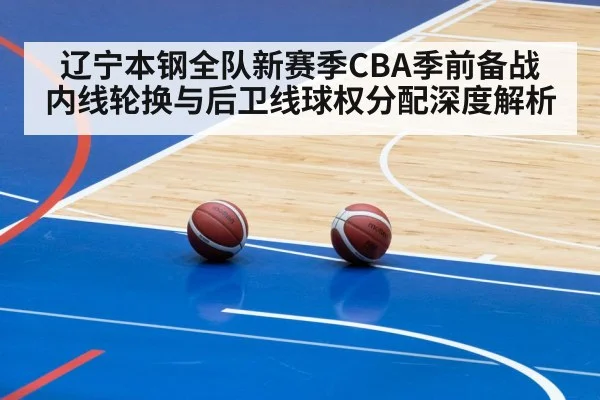 辽宁本钢全队新赛季CBA季前备战 内线轮换与后卫线球权分配深度解析