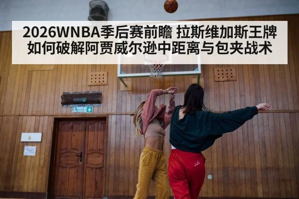 2026WNBA季后赛前瞻 拉斯维加斯王牌如何破解阿贾威尔逊中距离与包夹战术